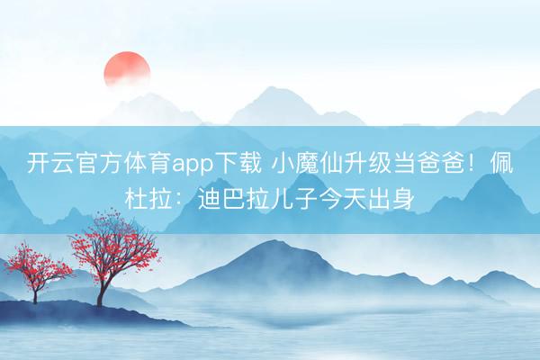 开云官方体育app下载 小魔仙升级当爸爸！佩杜拉：迪巴拉儿子今天出身