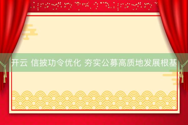 开云 信披功令优化 夯实公募高质地发展根基