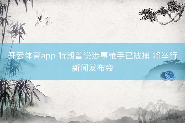开云体育app 特朗普说涉事枪手已被捕 将举行新闻发布会