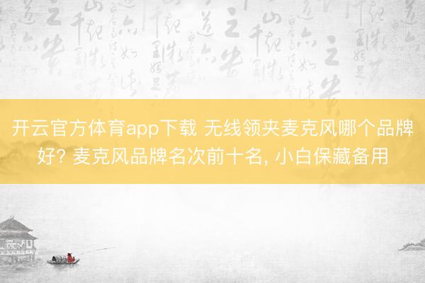 开云官方体育app下载 无线领夹麦克风哪个品牌好? 麦克风品牌名次前十名, 小白保藏备用