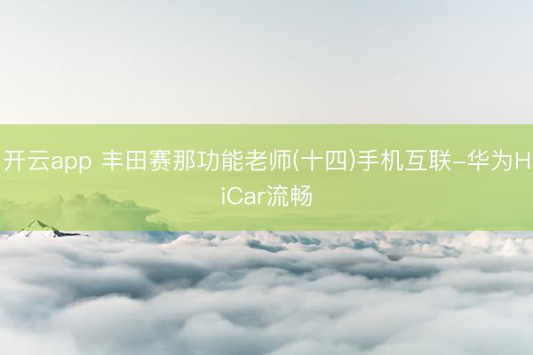 开云app 丰田赛那功能老师(十四)手机互联-华为HiCar流畅