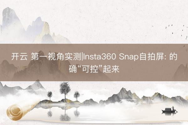 开云 第一视角实测|Insta360 Snap自拍屏: 的确“可控”起来