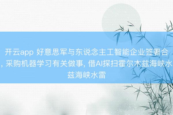 开云app 好意思军与东说念主工智能企业签署合同, 采购机器学习有关做事, 借AI探扫霍尔木兹海峡水雷